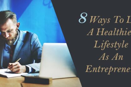 8 Ways To Live A Healthier Lifestyle As An Entrepreneur