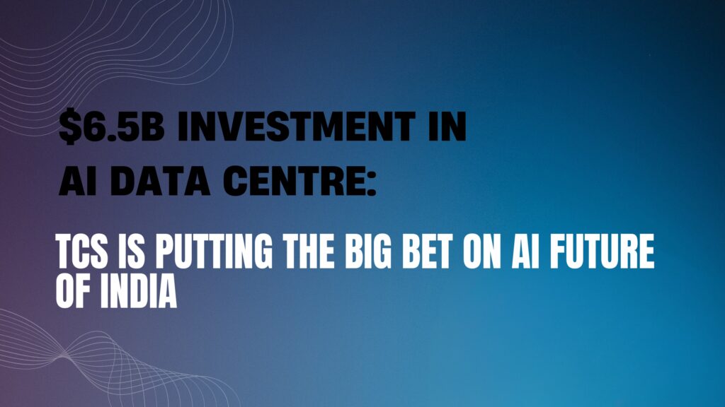 $6.5B Investment in AI Data Centre: TCS is Putting the Big Bet on AI future of India